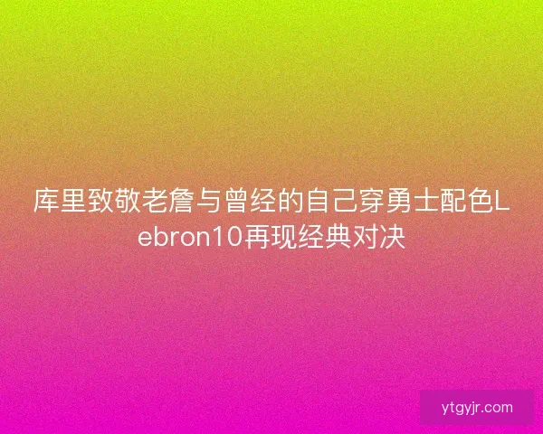 库里致敬老詹与曾经的自己穿勇士配色Lebron10再现经典对决